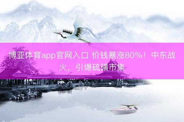 博亚体育app官网入口 价钱暴涨80%！中东战火，引爆硫磺市集