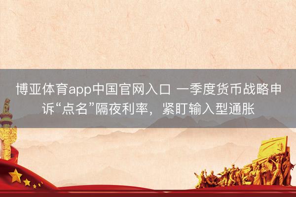 博亚体育app中国官网入口 一季度货币战略申诉“点名”隔夜利率，紧盯输入型通胀