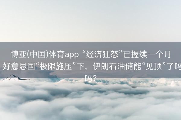 博亚(中国)体育app “经济狂怒”已握续一个月，好意思国“极限施压”下，伊朗石油储能“见顶”了吗？
