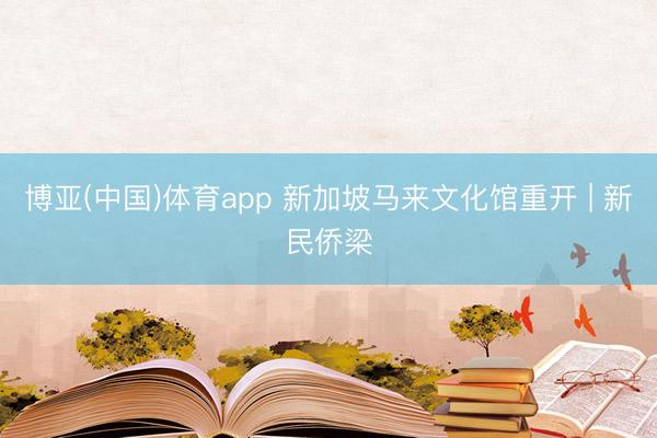 博亚(中国)体育app 新加坡马来文化馆重开 | 新民侨梁