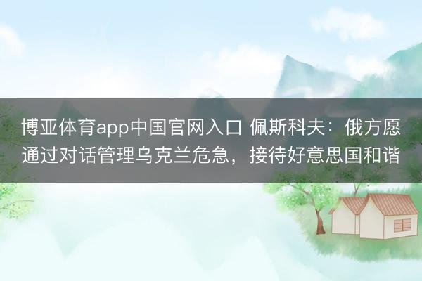 博亚体育app中国官网入口 佩斯科夫：俄方愿通过对话管理乌克兰危急，接待好意思国和谐