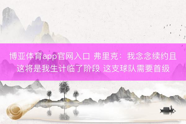 博亚体育app官网入口 弗里克：我念念续约且这将是我生计临了阶段 这支球队需要首级