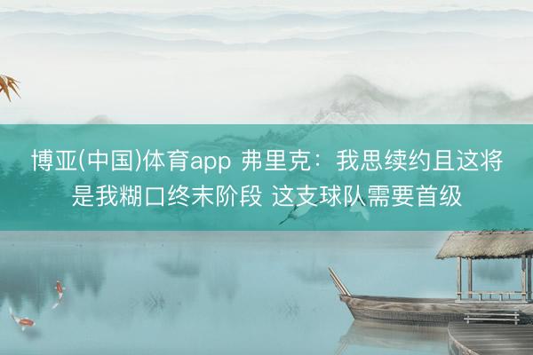 博亚(中国)体育app 弗里克：我思续约且这将是我糊口终末阶段 这支球队需要首级