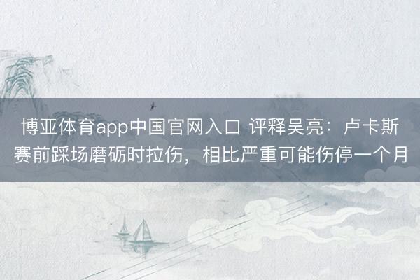 博亚体育app中国官网入口 评释吴亮：卢卡斯赛前踩场磨砺时拉伤，相比严重可能伤停一个月