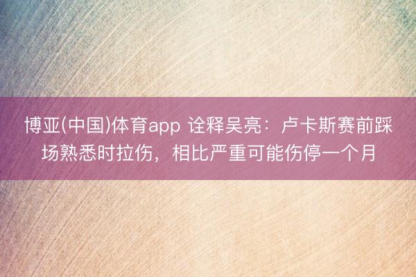 博亚(中国)体育app 诠释吴亮：卢卡斯赛前踩场熟悉时拉伤，相比严重可能伤停一个月