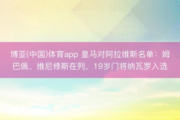 博亚(中国)体育app 皇马对阿拉维斯名单：姆巴佩、维尼修斯在列，19岁门将纳瓦罗入选