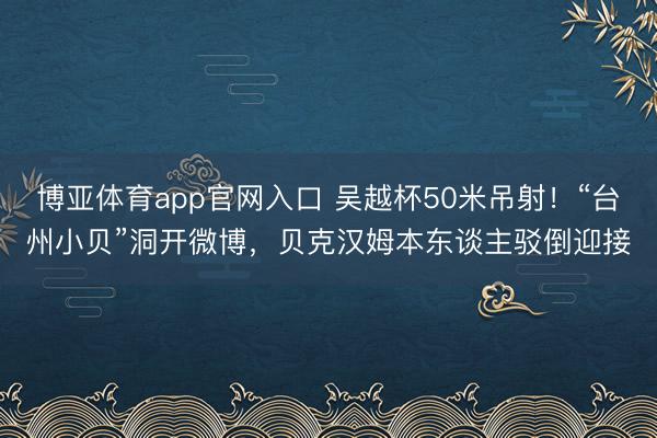 博亚体育app官网入口 吴越杯50米吊射！“台州小贝”洞开微博，贝克汉姆本东谈主驳倒迎接
