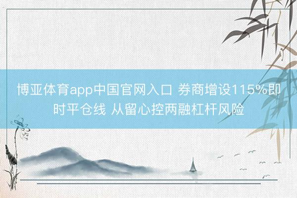 博亚体育app中国官网入口 券商增设115%即时平仓线 从留心控两融杠杆风险