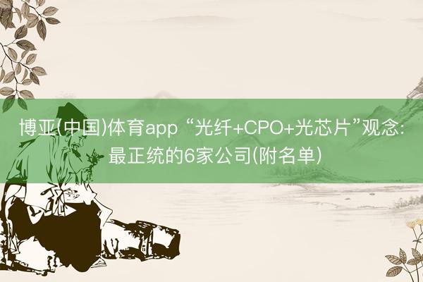 博亚(中国)体育app “光纤+CPO+光芯片”观念: 最正统的6家公司(附名单)