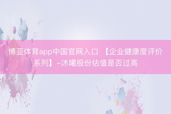 博亚体育app中国官网入口 【企业健康度评价系列】-沐曦股份估值是否过高