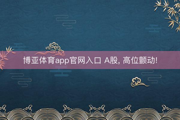 博亚体育app官网入口 A股， 高位颤动!