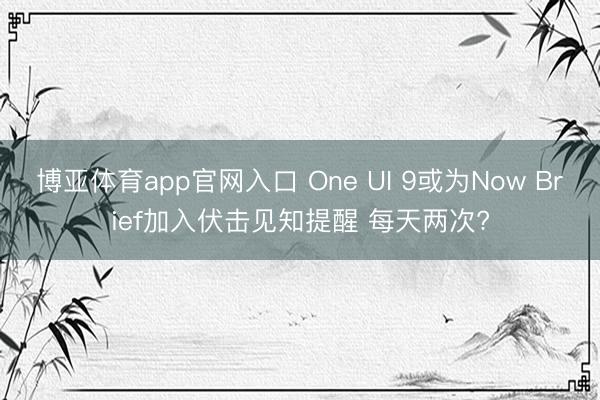 博亚体育app官网入口 One UI 9或为Now Brief加入伏击见知提醒 每天两次?
