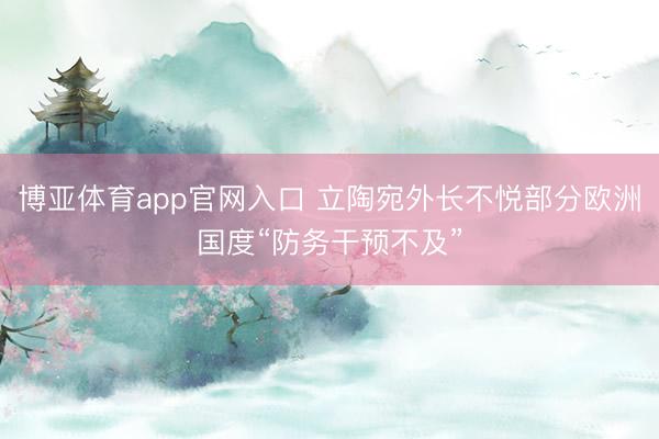博亚体育app官网入口 立陶宛外长不悦部分欧洲国度“防务干预不及”