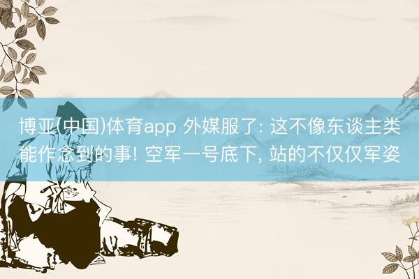 博亚(中国)体育app 外媒服了: 这不像东谈主类能作念到的事! 空军一号底下， 站的不仅仅军姿