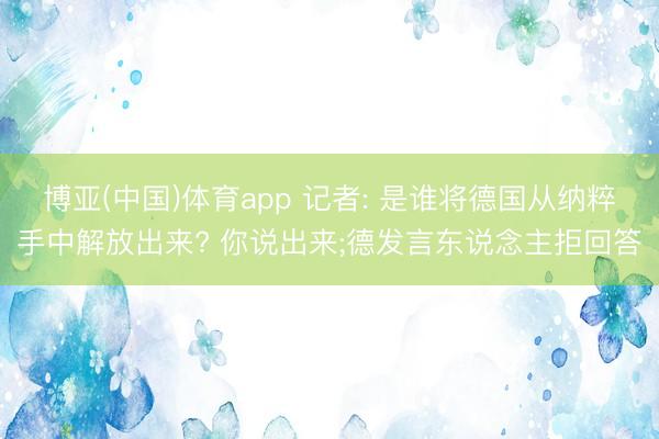博亚(中国)体育app 记者: 是谁将德国从纳粹手中解放出来? 你说出来;德发言东说念主拒回答