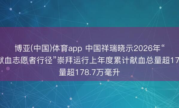 博亚(中国)体育app 中国祥瑞晓示2026年“寰球无偿献血志愿者行径”崇拜运行上年度累计献血总量超178.7万毫升