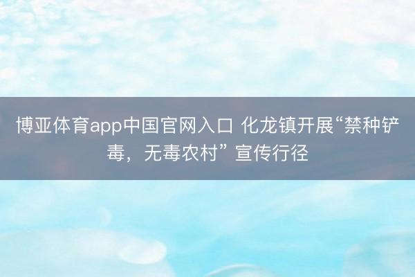 博亚体育app中国官网入口 化龙镇开展“禁种铲毒，无毒农村” 宣传行径