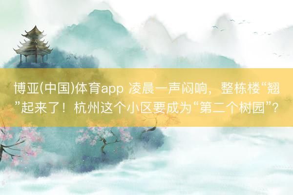 博亚(中国)体育app 凌晨一声闷响，整栋楼“翘”起来了！杭州这个小区要成为“第二个树园”？