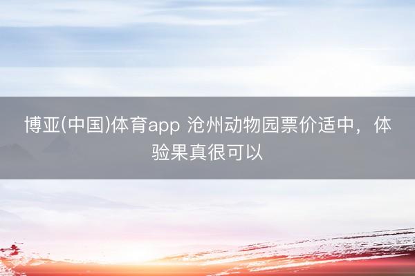 博亚(中国)体育app 沧州动物园票价适中，体验果真很可以