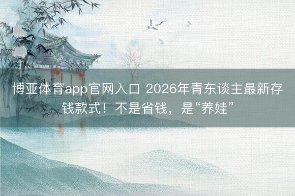 博亚体育app官网入口 2026年青东谈主最新存钱款式！不是省钱，是“养娃”