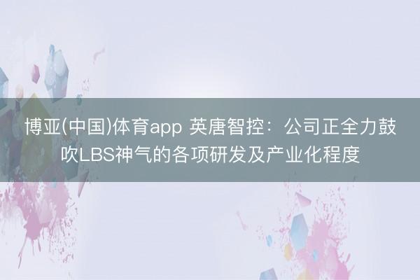 博亚(中国)体育app 英唐智控：公司正全力鼓吹LBS神气的各项研发及产业化程度