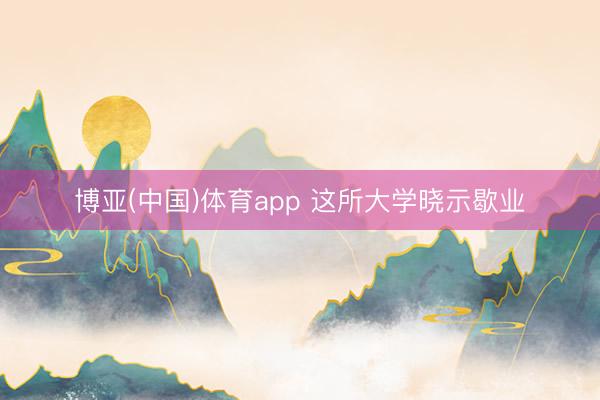 博亚(中国)体育app 这所大学晓示歇业