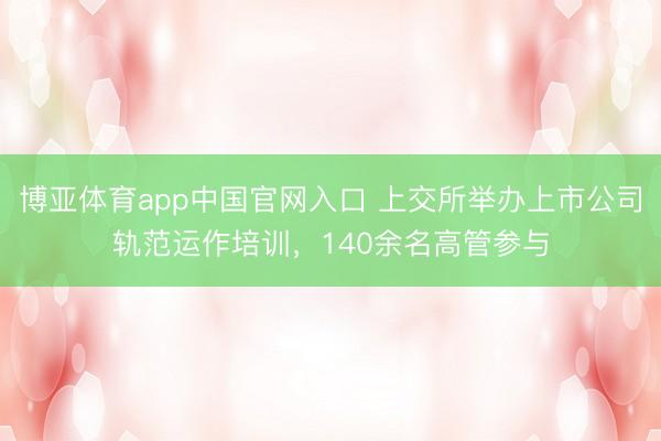 博亚体育app中国官网入口 上交所举办上市公司轨范运作培训，140余名高管参与