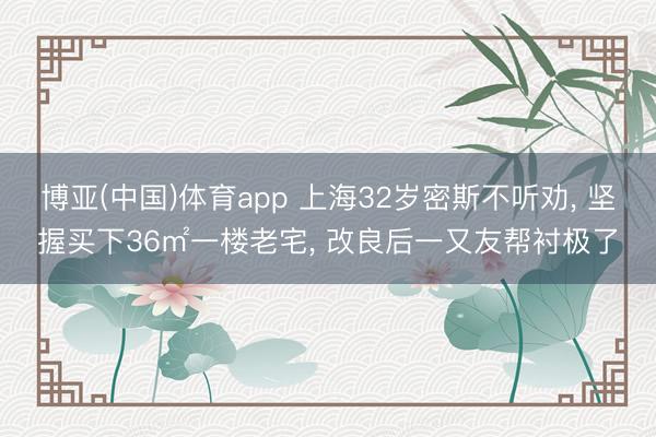 博亚(中国)体育app 上海32岁密斯不听劝， 坚握买下36㎡一楼老宅， 改良后一又友帮衬极了