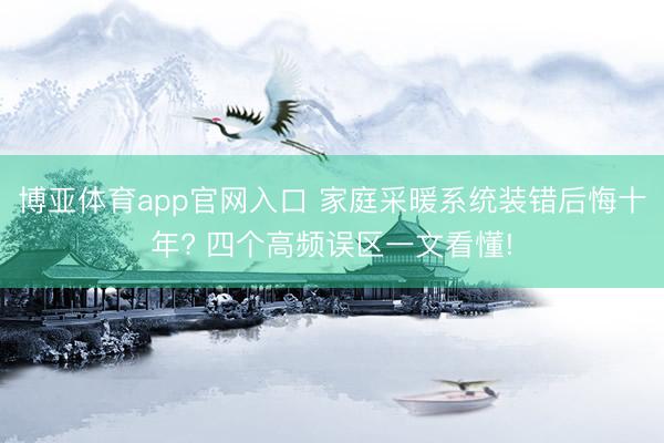 博亚体育app官网入口 家庭采暖系统装错后悔十年? 四个高频误区一文看懂!