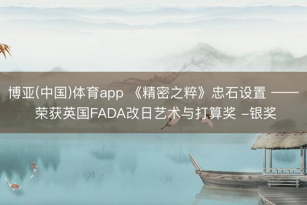 博亚(中国)体育app 《精密之粹》忠石设置 —— 荣获英国FADA改日艺术与打算奖 -银奖