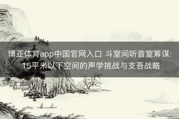 博亚体育app中国官网入口 斗室间听音室筹谋: 15平米以下空间的声学挑战与支吾战略