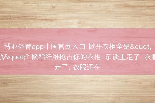 博亚体育app中国官网入口 掀开衣柜全是"塑料瓶"? 聚酯纤维抢占你的衣柜: 东谈主走了， 衣服还在