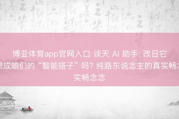 博亚体育app官网入口 谈天 AI 助手: 改日它会酿成咱们的 “智能搭子” 吗? 纯路东说念主的真实畅念念