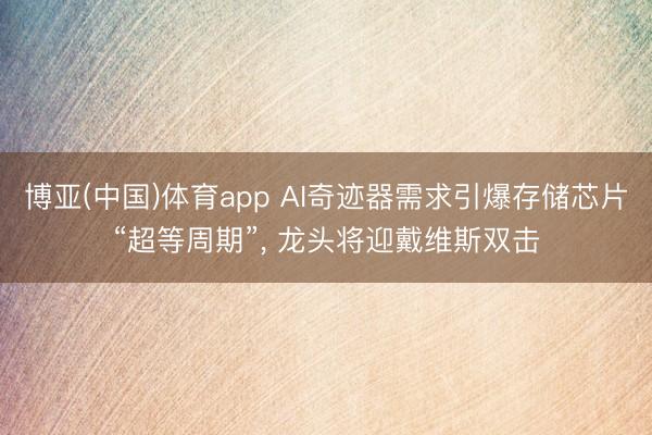 博亚(中国)体育app AI奇迹器需求引爆存储芯片“超等周期”， 龙头将迎戴维斯双击
