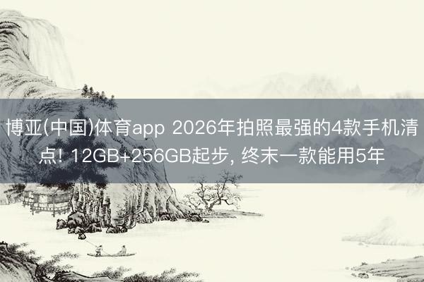 博亚(中国)体育app 2026年拍照最强的4款手机清点! 12GB+256GB起步， 终末一款能用5年