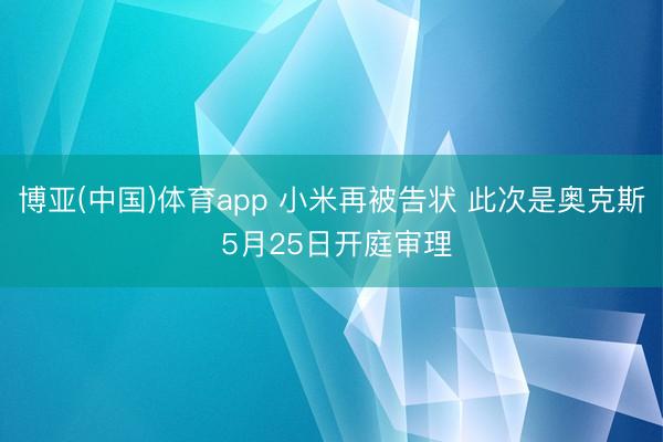 博亚(中国)体育app 小米再被告状 此次是奥克斯 5月25日开庭审理