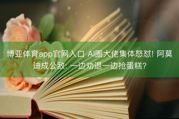 博亚体育app官网入口 AI圈大佬集体怒怼! 阿莫迪成公敌: 一边劝退一边抢蛋糕?