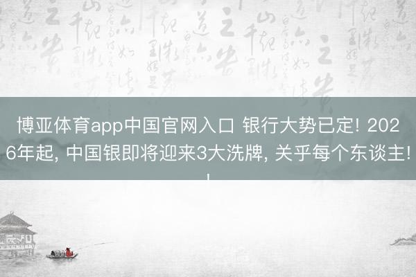 博亚体育app中国官网入口 银行大势已定! 2026年起， 中国银即将迎来3大洗牌， 关乎每个东谈主!