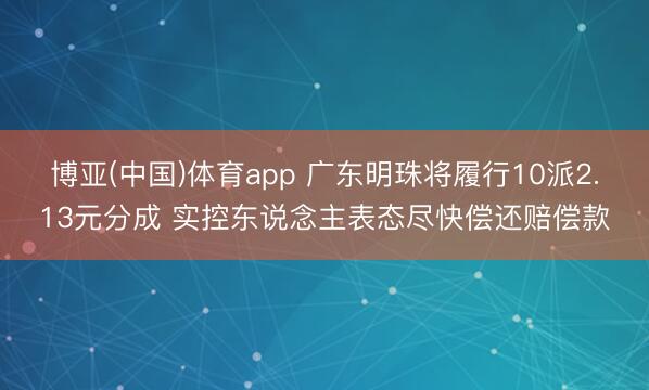 博亚(中国)体育app 广东明珠将履行10派2.13元分成 实控东说念主表态尽快偿还赔偿款