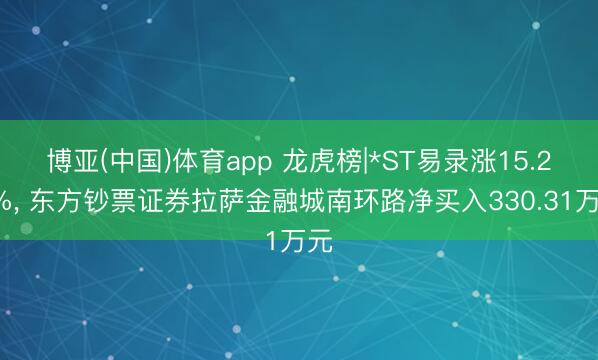博亚(中国)体育app 龙虎榜|*ST易录涨15.24%， 东方钞票证券拉萨金融城南环路净买入330.31万元