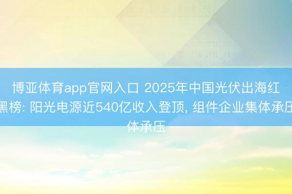 博亚体育app官网入口 2025年中国光伏出海红黑榜: 阳光电源近540亿收入登顶， 组件企业集体承压