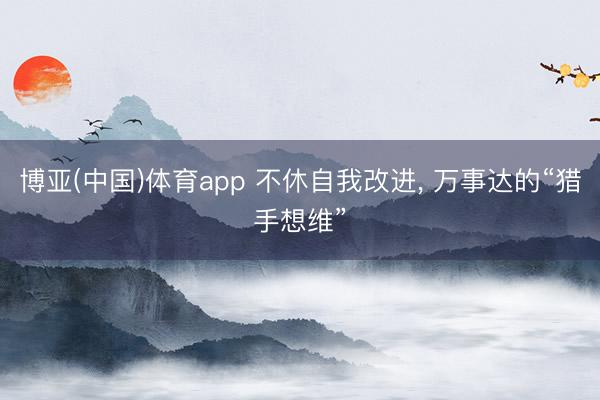 博亚(中国)体育app 不休自我改进， 万事达的“猎手想维”