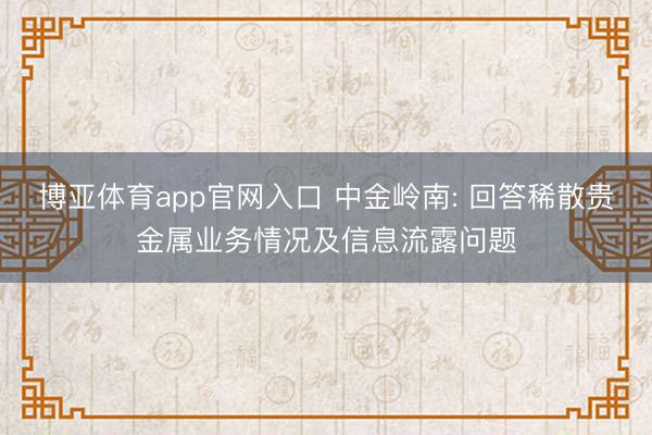博亚体育app官网入口 中金岭南: 回答稀散贵金属业务情况及信息流露问题