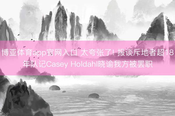 博亚体育app官网入口 太夸张了! 报谈斥地者超18年队记Casey Holdahl晓谕我方被罢职