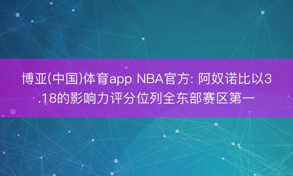 博亚(中国)体育app NBA官方: 阿奴诺比以3.18的影响力评分位列全东部赛区第一