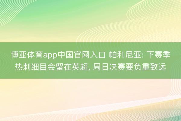 博亚体育app中国官网入口 帕利尼亚: 下赛季热刺细目会留在英超， 周日决赛要负重致远