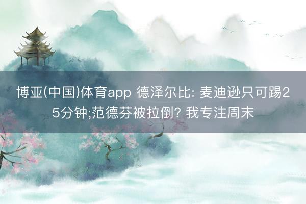 博亚(中国)体育app 德泽尔比: 麦迪逊只可踢25分钟;范德芬被拉倒? 我专注周末
