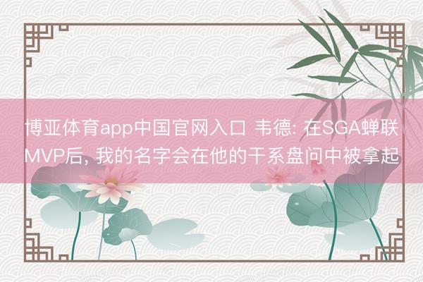 博亚体育app中国官网入口 韦德: 在SGA蝉联MVP后， 我的名字会在他的干系盘问中被拿起