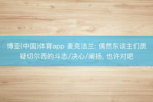 博亚(中国)体育app 麦克法兰: 偶然东谈主们质疑切尔西的斗志/决心/阐扬， 也许对吧