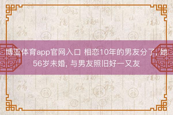 博亚体育app官网入口 相恋10年的男友分了， 她56岁未婚， 与男友照旧好一又友